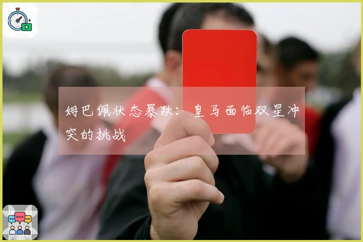 姆巴佩状态暴跌：皇马面临双星冲突的挑战