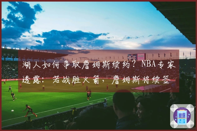 湖人如何争取詹姆斯续约？NBA专家透露：若战胜火箭，詹姆斯将续签合同