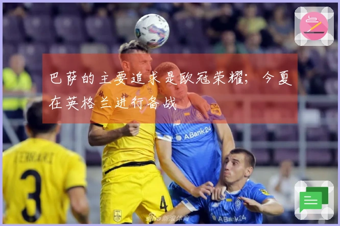 巴萨的主要追求是欧冠荣耀；今夏在英格兰进行备战