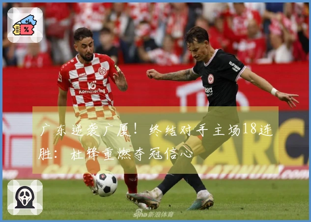 广东逆袭广厦！终结对手主场18连胜：杜锋重燃夺冠信心
