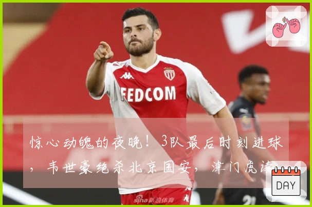 惊心动魄的夜晚！3队最后时刻进球，韦世豪绝杀北京国安，津门虎读秒自摆乌龙