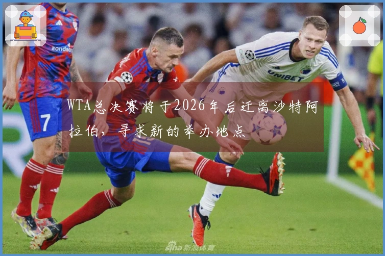 WTA总决赛将于2026年后迁离沙特阿拉伯，寻求新的举办地点