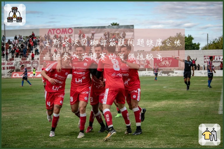 古斯塔沃因脚部筋膜问题缺席合练，但参加英博赛的可能性较高