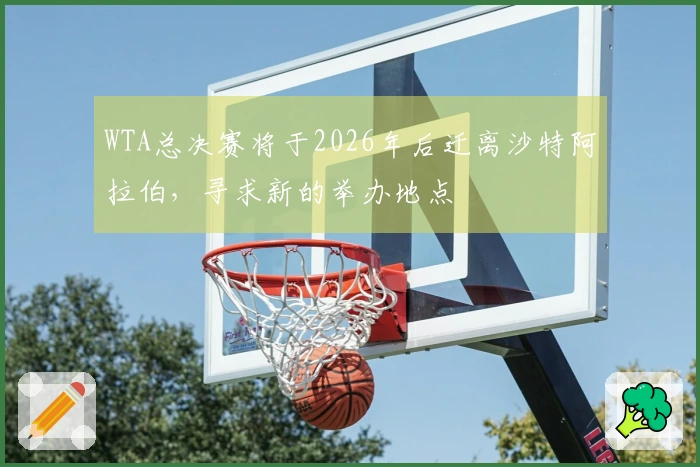 WTA总决赛将于2026年后迁离沙特阿拉伯，寻求新的举办地点