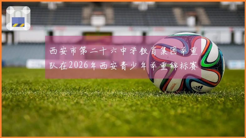 西安市第二十六中学教育集团举重队在2026年西安青少年举重锦标赛取得优异成绩