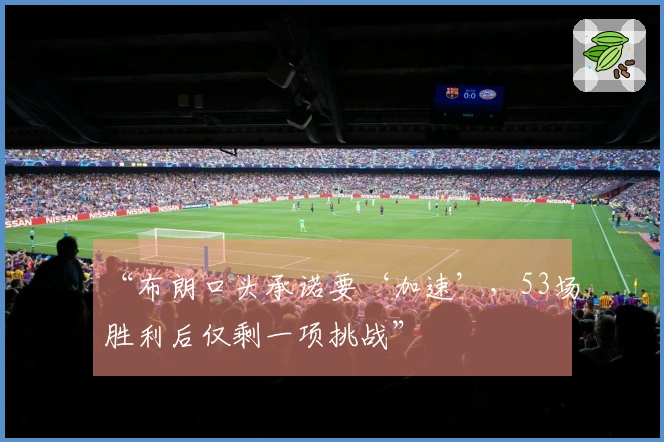 “布朗口头承诺要‘加速’，53场胜利后仅剩一项挑战”