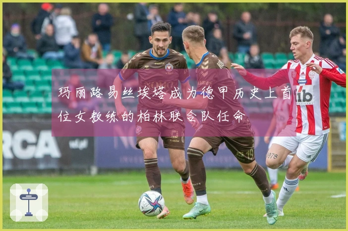 玛丽路易丝埃塔成为德甲历史上首位女教练的柏林联合队任命