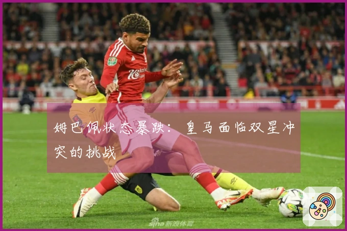 姆巴佩状态暴跌：皇马面临双星冲突的挑战