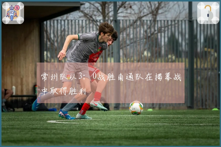 常州队以3：0战胜南通队在揭幕战中取得胜利