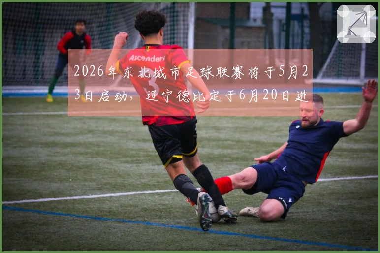 2026年东北城市足球联赛将于5月23日启动，辽宁德比定于6月20日进行