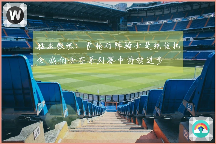 猛龙教练：首轮对阵骑士是绝佳机会 我们会在系列赛中持续进步