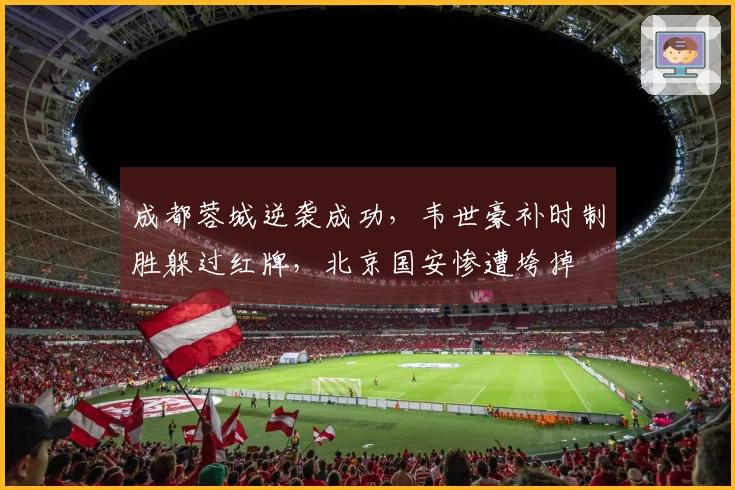 成都蓉城逆袭成功，韦世豪补时制胜躲过红牌，北京国安惨遭垮掉