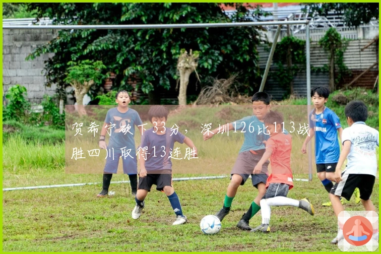 贺希宁砍下33分，深圳126比113战胜四川取得13连胜