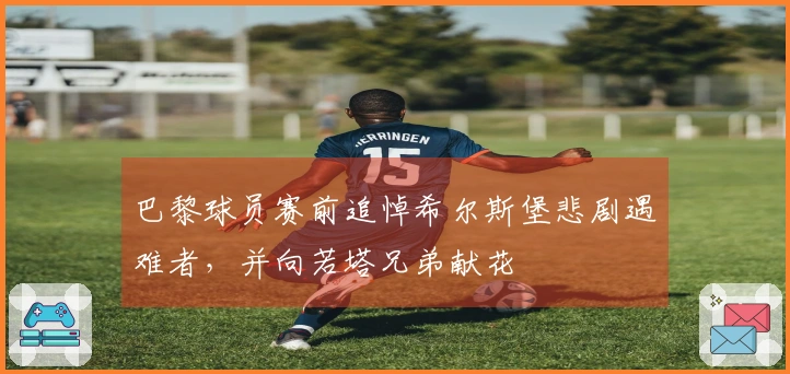 巴黎球员赛前追悼希尔斯堡悲剧遇难者，并向若塔兄弟献花