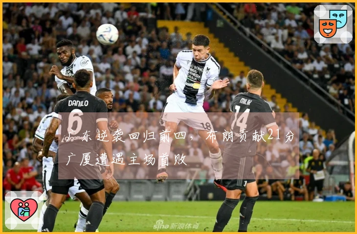 广东逆袭回归前四，布朗贡献21分广厦遭遇主场首败