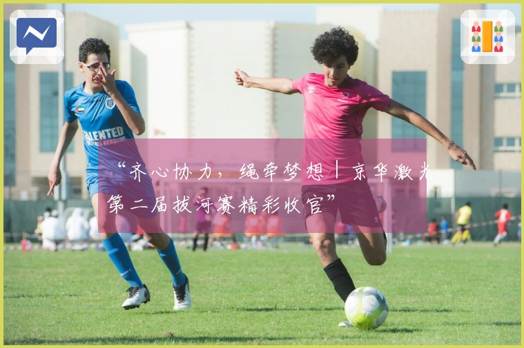 “齐心协力，绳牵梦想｜京华激光第二届拔河赛精彩收官”