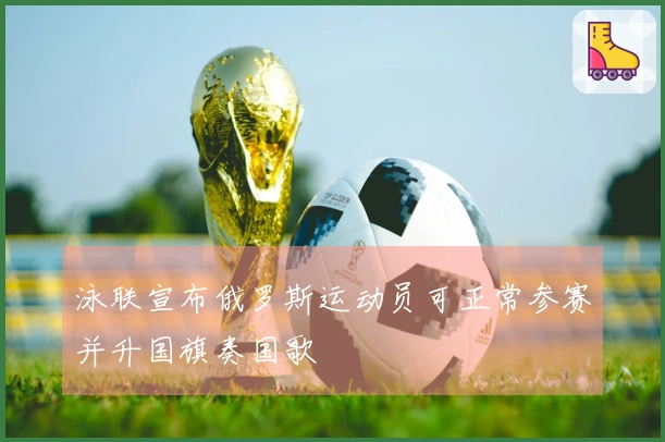 泳联宣布俄罗斯运动员可正常参赛并升国旗奏国歌