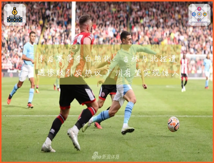 季后赛争夺白热化！吉林与北控遭遇惨败引发热议 广州有望实现惊人翻盘
