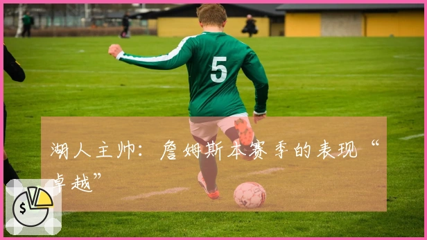 湖人主帅：詹姆斯本赛季的表现“卓越”
