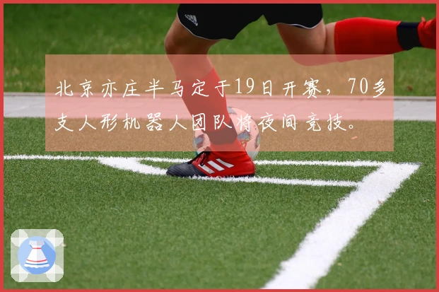 北京亦庄半马定于19日开赛，70多支人形机器人团队将夜间竞技。