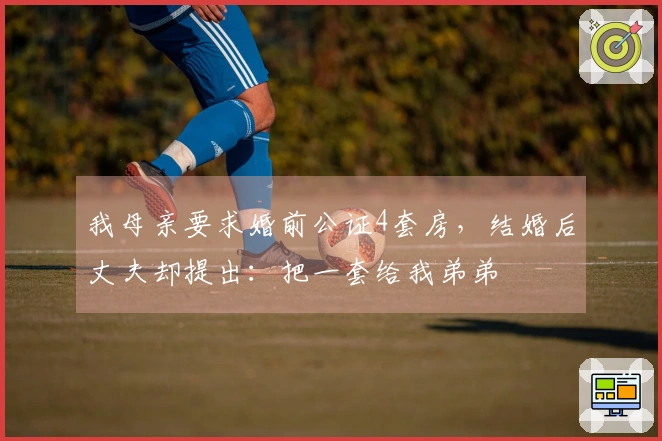 我母亲要求婚前公证4套房，结婚后丈夫却提出：把一套给我弟弟