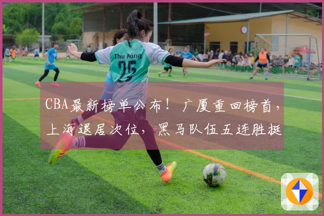 CBA最新榜单公布！广厦重回榜首，上海退居次位，黑马队伍五连胜挺进前四