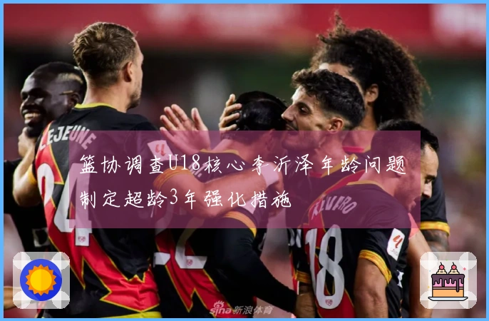 篮协调查U18核心李沂泽年龄问题 制定超龄3年强化措施